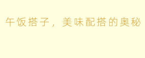 午饭搭子，美味配搭的奥秘