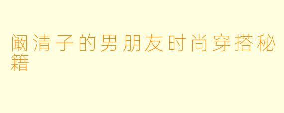 阚清子的男朋友时尚穿搭秘籍