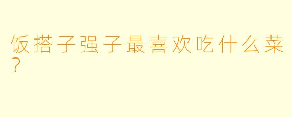 饭搭子强子最喜欢吃什么菜？