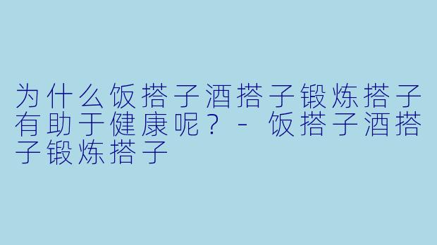 为什么饭搭子酒搭子锻炼搭子有助于健康呢？