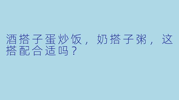 酒搭子蛋炒饭，奶搭子粥，这搭配合适吗？