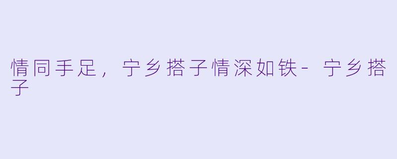 情同手足，宁乡搭子情深如铁-宁乡搭子