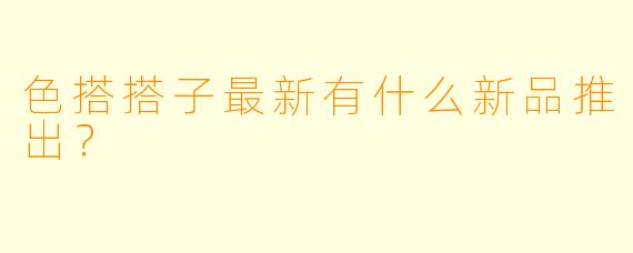 色搭搭子最新有什么新品推出？