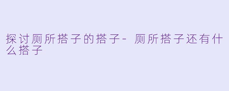 探讨厕所搭子的搭子-厕所搭子还有什么搭子