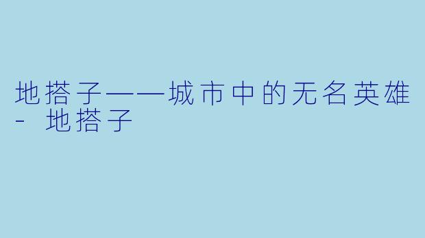 地搭子——城市中的无名英雄-地搭子