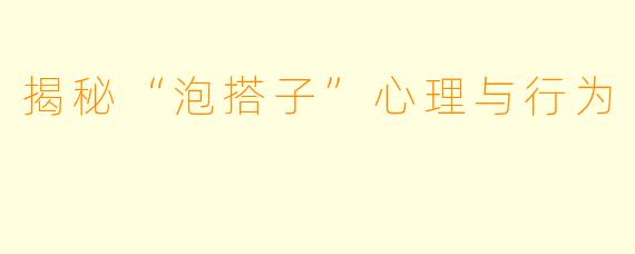 揭秘“泡搭子”心理与行为