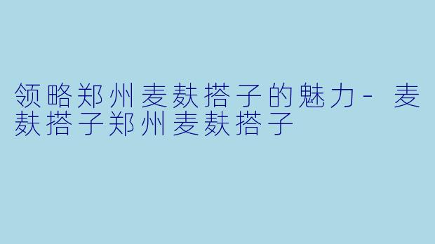 领略郑州麦麸搭子的魅力-麦麸搭子郑州麦麸搭子
