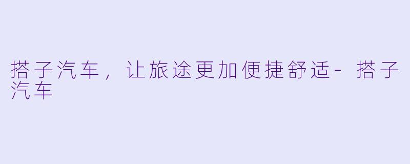 搭子汽车，让旅途更加便捷舒适-搭子汽车