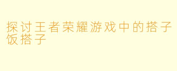 探讨王者荣耀游戏中的搭子饭搭子