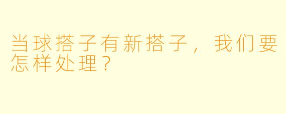 当球搭子有新搭子，我们要怎样处理？