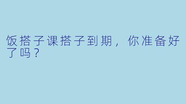 饭搭子课搭子到期，你准备好了吗？