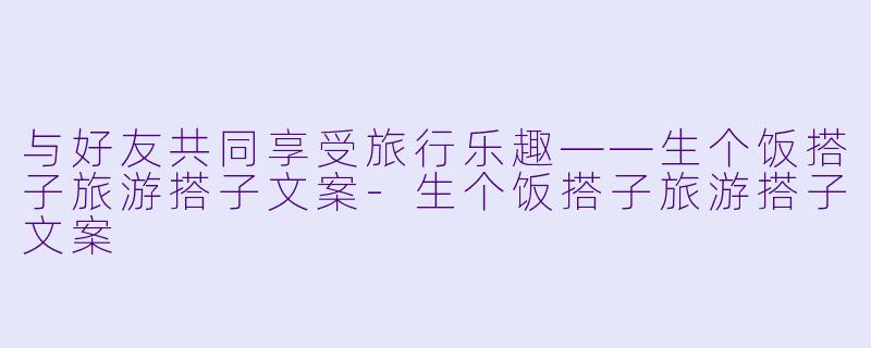 与好友共同享受旅行乐趣——生个饭搭子旅游搭子文案