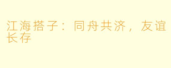 江海搭子：同舟共济，友谊长存