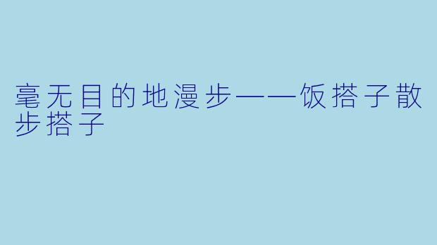 毫无目的地漫步——饭搭子散步搭子