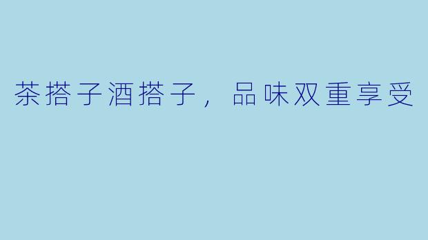 茶搭子酒搭子，品味双重享受