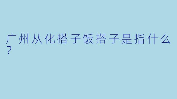 广州从化搭子饭搭子是指什么？