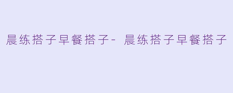 晨练搭子早餐搭子-晨练搭子早餐搭子