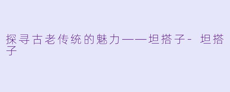 探寻古老传统的魅力——坦搭子-坦搭子