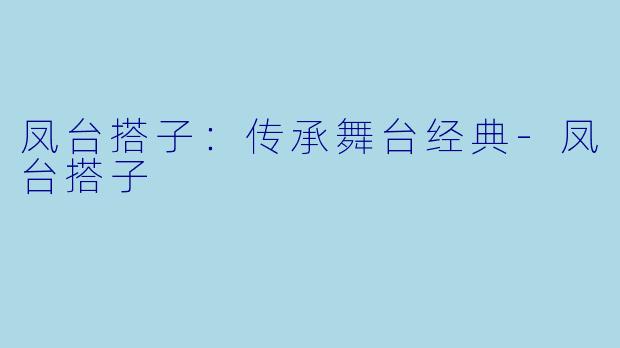 凤台搭子：传承舞台经典-凤台搭子