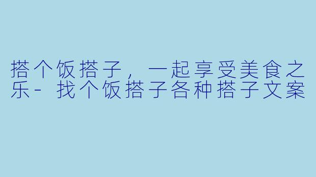 搭个饭搭子，一起享受美食之乐-找个饭搭子各种搭子文案