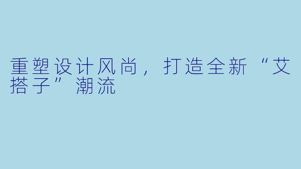 重塑设计风尚，打造全新“艾搭子”潮流