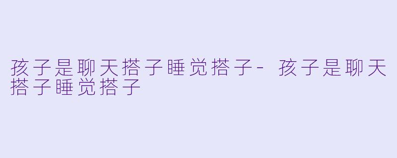 孩子是聊天搭子睡觉搭子-孩子是聊天搭子睡觉搭子