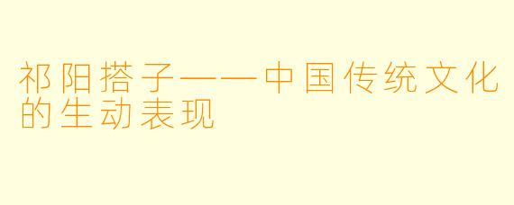 祁阳搭子——中国传统文化的生动表现