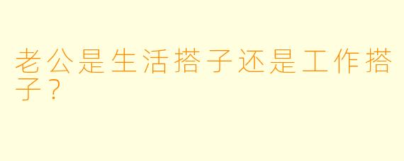 老公是生活搭子还是工作搭子？