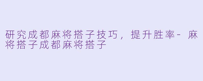 研究成都麻将搭子技巧，提升胜率-麻将搭子成都麻将搭子