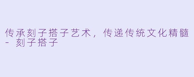 传承刻子搭子艺术,传递传统文化精髓