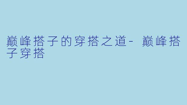 巅峰搭子的穿搭之道-巅峰搭子穿搭