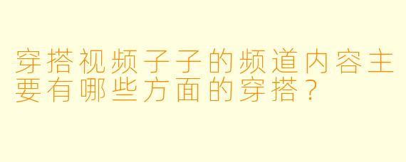 穿搭视频子子的频道内容主要有哪些方面的穿搭？