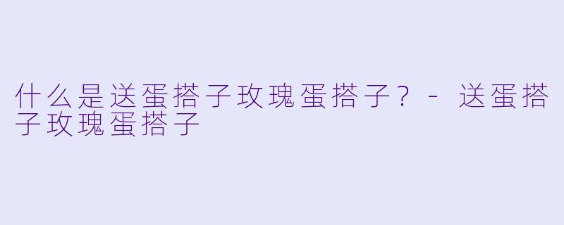 什么是送蛋搭子玫瑰蛋搭子？