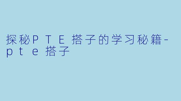 探秘PTE搭子的学习秘籍-pte搭子