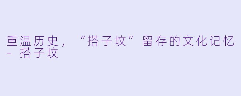 重温历史，“搭子坟”留存的文化记忆-搭子坟
