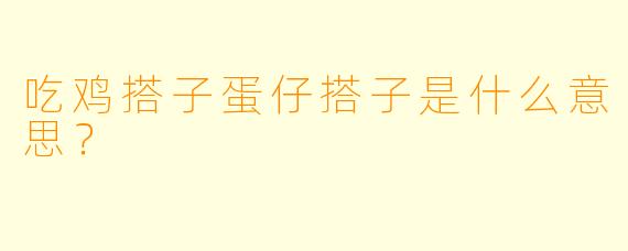 吃鸡搭子蛋仔搭子是什么意思？