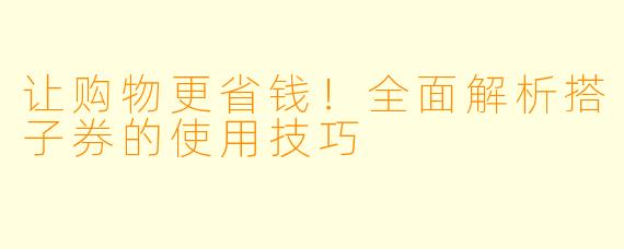 让购物更省钱！全面解析搭子券的使用技巧