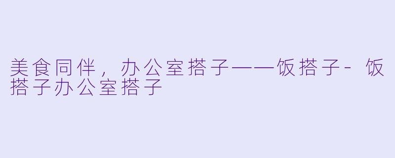 美食同伴，办公室搭子——饭搭子-饭搭子办公室搭子