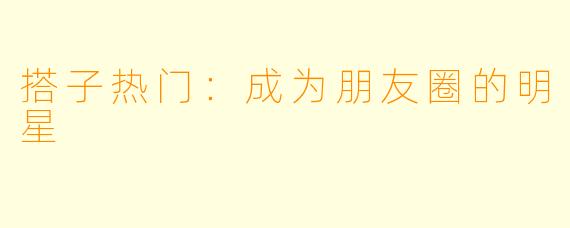 搭子热门：成为朋友圈的明星
