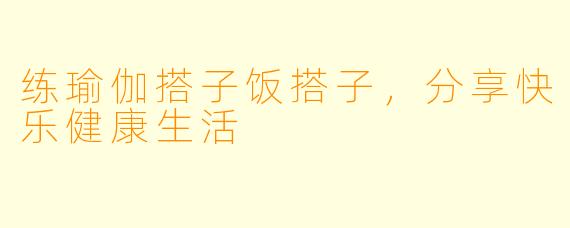 练瑜伽搭子饭搭子，分享快乐健康生活