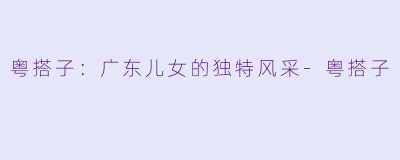 粤搭子：广东儿女的独特风采-粤搭子
