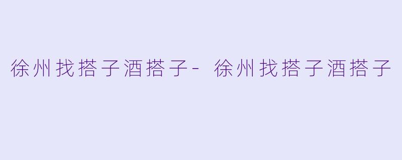 徐州找搭子酒搭子-徐州找搭子酒搭子