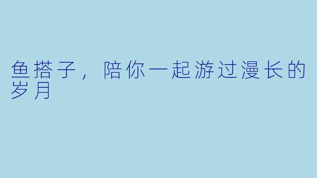 鱼搭子，陪你一起游过漫长的岁月