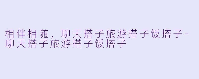 相伴相随,聊天搭子旅游搭子饭搭子-聊天搭子旅游搭子饭搭子