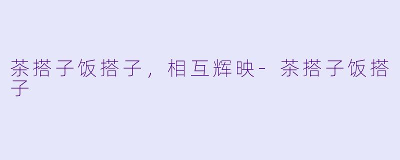 茶搭子饭搭子，相互辉映-茶搭子饭搭子