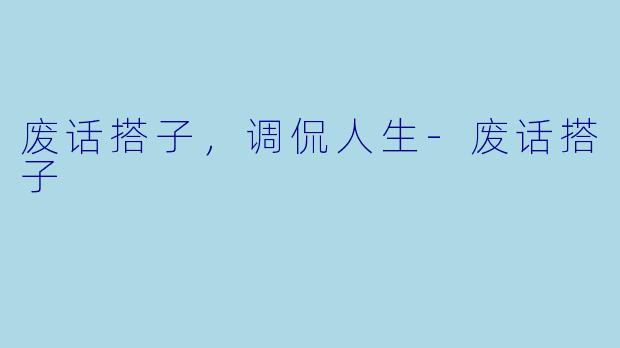 废话搭子，调侃人生