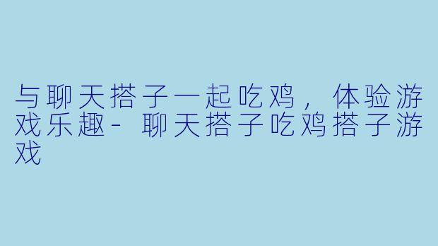 与聊天搭子一起吃鸡,体验游戏乐趣-聊天搭子吃鸡搭子游戏