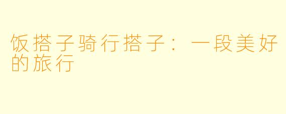 饭搭子骑行搭子：一段美好的旅行