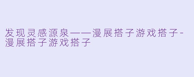 发现灵感源泉——漫展搭子游戏搭子-漫展搭子游戏搭子