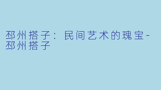 邳州搭子：民间艺术的瑰宝-邳州搭子